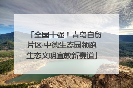 全国十强！青岛自贸片区·中德生态园领跑生态文明宣教新赛道