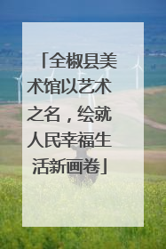 全椒县美术馆以艺术之名，绘就人民幸福生活新画卷