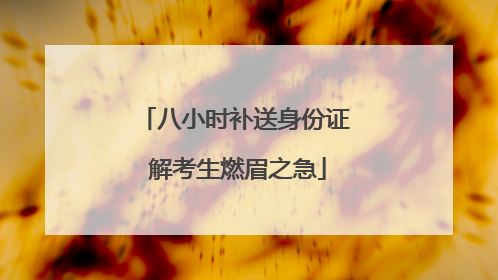 八小时补送身份证 解考生燃眉之急