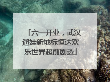 六一开业，武汉遛娃新地标恒达欢乐世界超前剧透