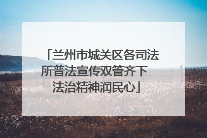 兰州市城关区各司法所普法宣传双管齐下 法治精神润民心