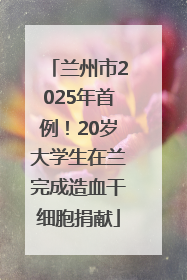 兰州市2025年首例！20岁大学生在兰完成造血干细胞捐献