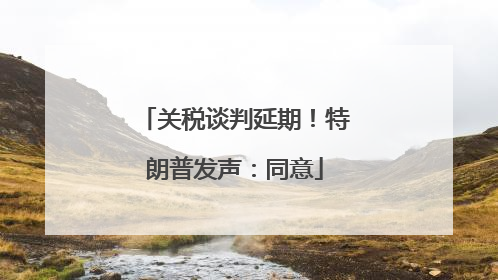 关税谈判延期！特朗普发声：同意