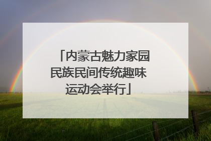 内蒙古魅力家园民族民间传统趣味运动会举行