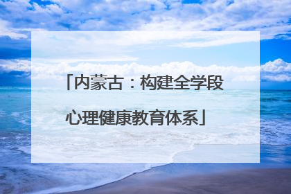 内蒙古：构建全学段心理健康教育体系