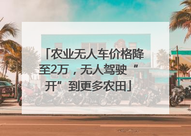 农业无人车价格降至2万，无人驾驶“开”到更多农田