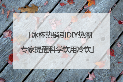冰杯热销引DIY热潮 专家提醒科学饮用冷饮