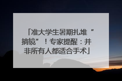 准大学生暑期扎堆“摘镜”！专家提醒：并非所有人都适合手术