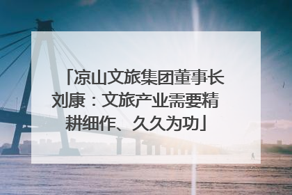 凉山文旅集团董事长刘康：文旅产业需要精耕细作、久久为功