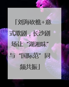 刘海砍樵+意式歌剧，长沙剧场让“湖湘味”与“国际范”同频共振