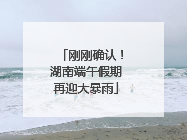 刚刚确认！湖南端午假期再迎大暴雨
