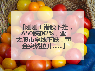 刚刚！港股下挫，A50跌超2%，亚太股市全线下跌，黄金突然拉升……