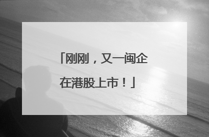 刚刚,又一闽企在港股上市!