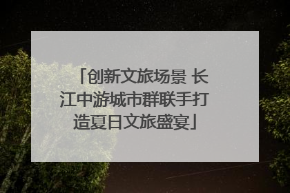 创新文旅场景 长江中游城市群联手打造夏日文旅盛宴