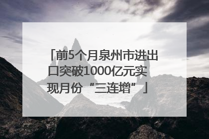 前5个月泉州市进出口突破1000亿元实现月份“三连增”