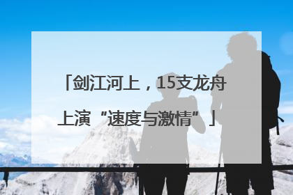 剑江河上，15支龙舟上演“速度与激情”