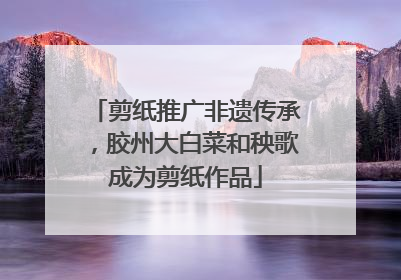 剪纸推广非遗传承，胶州大白菜和秧歌成为剪纸作品