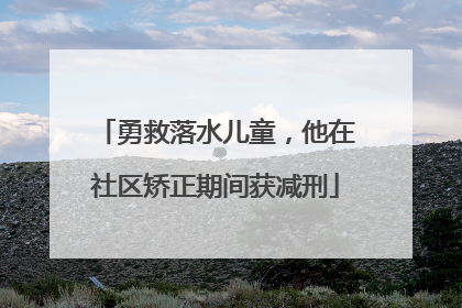 勇救落水儿童，他在社区矫正期间获减刑