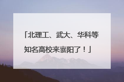 北理工、武大、华科等知名高校来襄阳了！