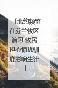 北约频繁在芬兰牧区演习 牧民担心惊扰驯鹿影响生计