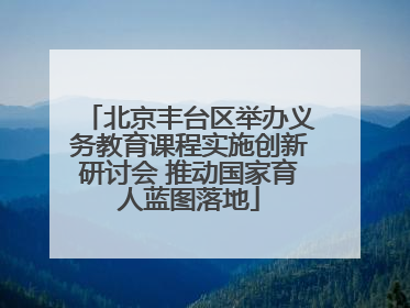 北京丰台区举办义务教育课程实施创新研讨会 推动国家育人蓝图落地