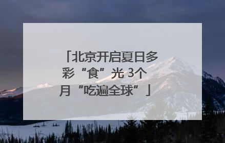 北京开启夏日多彩“食”光 3个月“吃遍全球”