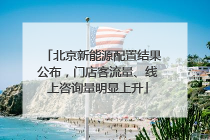 北京新能源配置结果公布，门店客流量、线上咨询量明显上升
