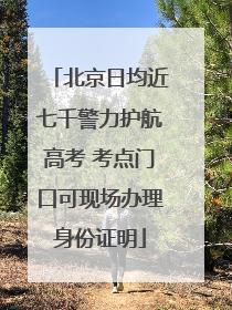 北京日均近七千警力护航高考 考点门口可现场办理身份证明