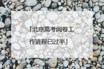 北京高考阅卷工作进程已过半