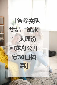 各参赛队集结“试水” 太原汾河龙舟公开赛30日揭幕