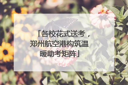 各校花式送考，郑州航空港构筑温暖助考矩阵