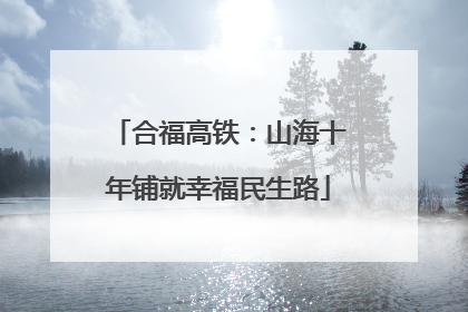 合福高铁：山海十年铺就幸福民生路