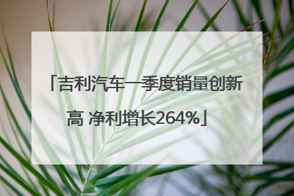吉利汽车一季度销量创新高 净利增长264%