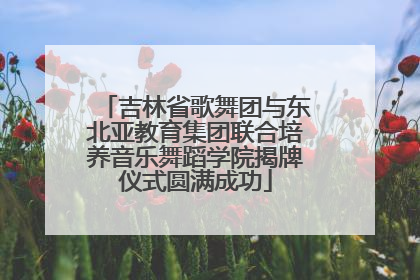 吉林省歌舞团与东北亚教育集团联合培养音乐舞蹈学院揭牌仪式圆满成功