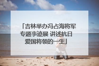 吉林举办冯占海将军专题事迹展 讲述抗日爱国将领的一生