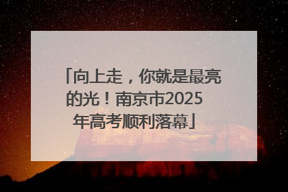 向上走，你就是最亮的光！南京市2025年高考顺利落幕