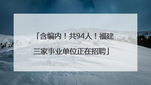 含编内！共94人！福建三家事业单位正在招聘