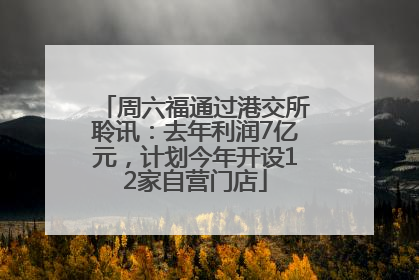 周六福通过港交所聆讯：去年利润7亿元，计划今年开设12家自营门店