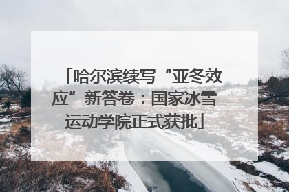 哈尔滨续写“亚冬效应”新答卷：国家冰雪运动学院正式获批