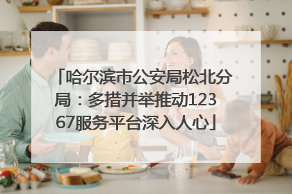 哈尔滨市公安局松北分局：多措并举推动12367服务平台深入人心