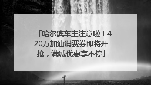 哈尔滨车主注意啦！420万加油消费券即将开抢，满减优惠享不停