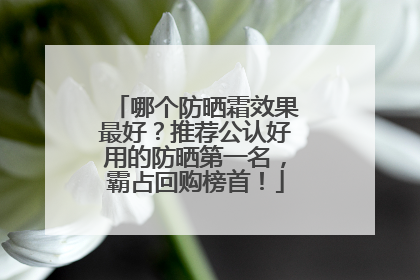 哪个防晒霜效果最好？推荐公认好用的防晒第一名，霸占回购榜首！