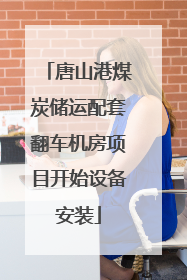 唐山港煤炭储运配套翻车机房项目开始设备安装