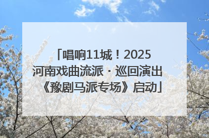 唱响11城！2025河南戏曲流派・巡回演出《豫剧马派专场》启动