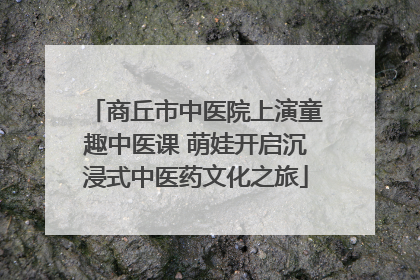 商丘市中医院上演童趣中医课 萌娃开启沉浸式中医药文化之旅