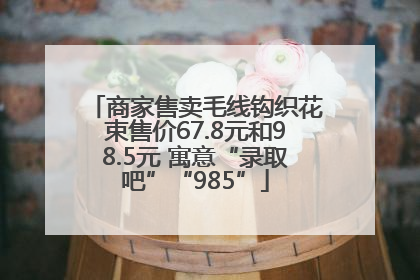 商家售卖毛线钩织花束售价67.8元和98.5元 寓意“录取吧”“985”