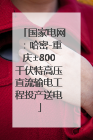 国家电网：哈密-重庆±800千伏特高压直流输电工程投产送电