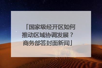 国家级经开区如何推动区域协调发展？商务部答封面新闻