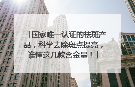 国家唯一认证的祛斑产品，科学去除斑点提亮，谁懂这几款含金量！