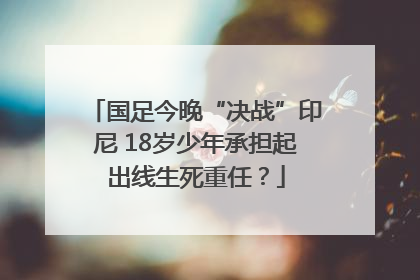 国足今晚“决战”印尼 18岁少年承担起出线生死重任？